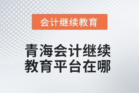 2025年青海会计继续教育平台在哪? 2025年青海会计继续教育平台在哪?