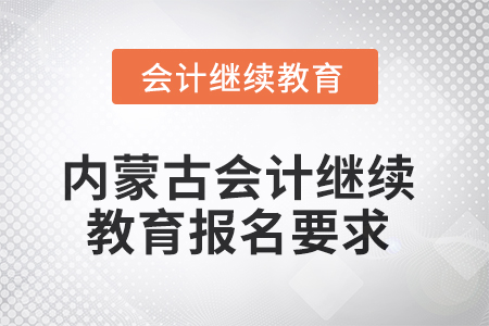 2025年内蒙古会计人员继续教育报名要求 2025年内蒙古会计人员继续教育报名要求