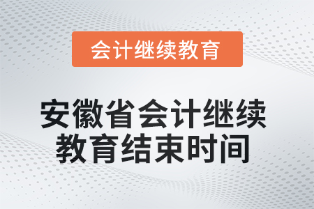 2025年安徽省会计继续教育结束时间 2025年安徽省会计继续教育结束时间