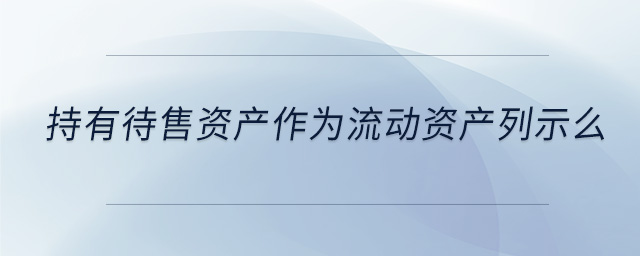 持有待售资产作为流动资产列示么