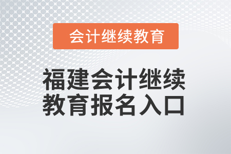 2025年福建会计专业人员继续教育报名入口 2025年福建会计专业人员继续教育报名入口