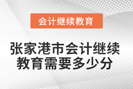 2025年张家港市会计继续教育需要多少分? 2025年张家港市会计继续教育需要多少分?