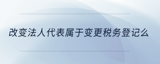 改变法人代表属于变更税务登记么 改变法人代表属于变更税务登记么