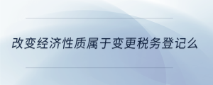改变经济性质属于变更税务登记么
