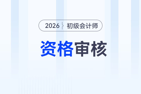 2026年初级会计师资格审核需要什么材料? 2026年初级会计师资格审核需要什么材料?