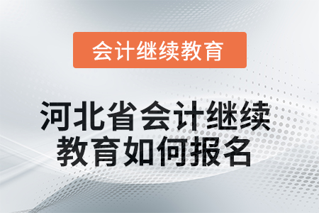 2025年河北省会计人员继续教育如何报名? 2025年河北省会计人员继续教育如何报名?