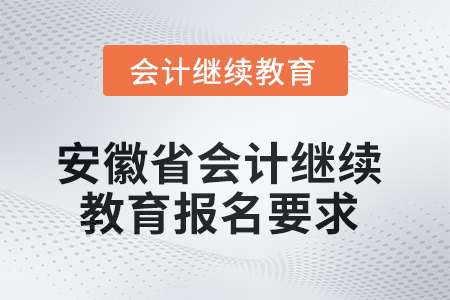 2025年安徽省会计继续教育报名要求 2025年安徽省会计继续教育报名要求