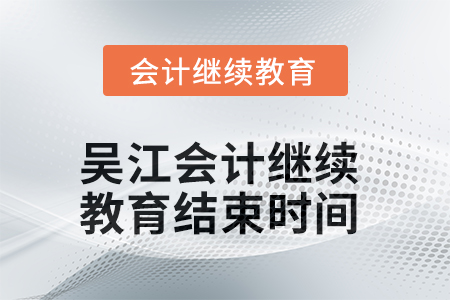 2025年吴江会计继续教育结束时间 2025年吴江会计继续教育结束时间
