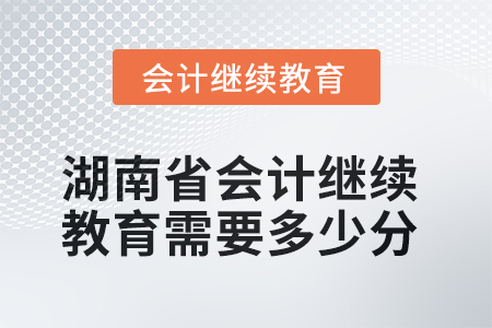 2025年湖南省会计继续教育需要多少分? 2025年湖南省会计继续教育需要多少分?