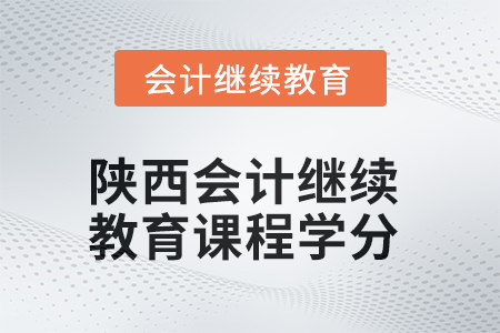 2025年陕西会计继续教育课程学分要求 2025年陕西会计继续教育课程学分要求