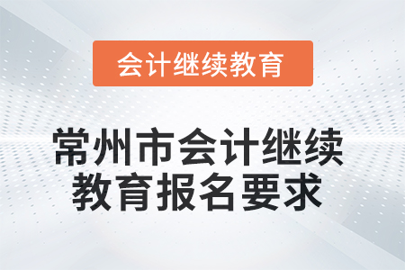 2025年常州市会计人员继续教育报名要求 2025年常州市会计人员继续教育报名要求
