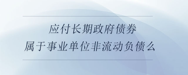 应付长期政府债券属于事业单位非流动负债么