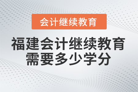 2025年福建会计继续教育需要学多少学分? 2025年福建会计继续教育需要学多少学分?