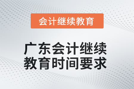 2025年广东会计继续教育时间要求 2025年广东会计继续教育时间要求