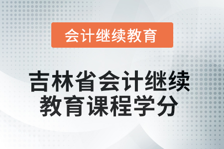 2025年吉林省会计人员继续教育课程学分要求 2025年吉林省会计人员继续教育课程学分要求