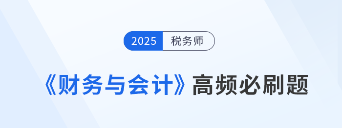 2025年税务师《财务与会计》高频必刷题及解题技巧 2025年税务师《财务与会计》高频必刷题及解题技巧