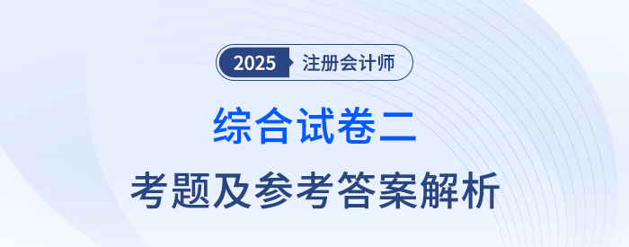 2025年注会综合阶段试卷二考题及答案解析(考生回忆版) 2025年注会综合阶段试卷二考题及答案解析(考生回忆版)