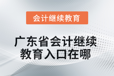 广东省2025年会计继续教育入口在哪? 广东省2025年会计继续教育入口在哪?
