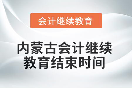 2025年内蒙古会计人员继续教育结束时间 2025年内蒙古会计人员继续教育结束时间