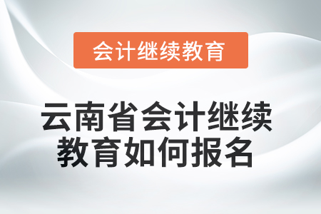 2025年云南省会计继续教育如何报名? 2025年云南省会计继续教育如何报名?