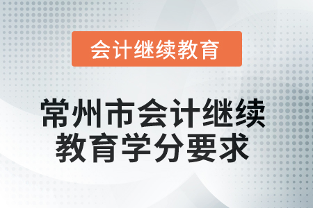 2025年常州市会计人员继续教育学分要求 2025年常州市会计人员继续教育学分要求