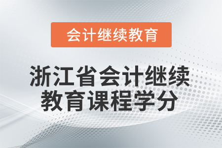 2025年浙江省会计继续教育课程学分要求 2025年浙江省会计继续教育课程学分要求