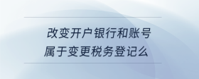 改变开户银行和账号属于变更税务登记么