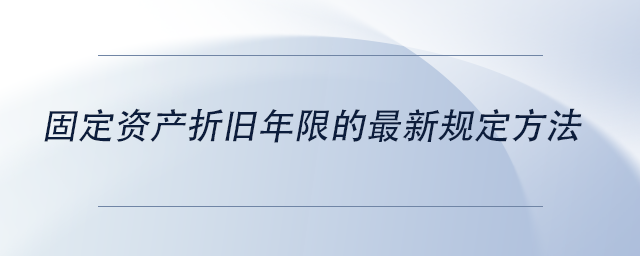中级会计固定资产折旧年限的最新规定方法 中级会计固定资产折旧年限的最新规定方法