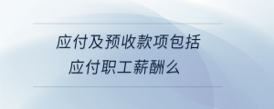 应付及预收款项包括应付职工薪酬么