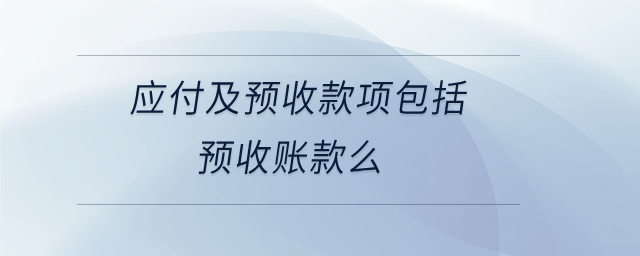 应付及预收款项包括预收账款么 应付及预收款项包括预收账款么