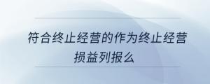 符合终止经营的作为终止经营损益列报么