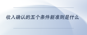 收入确认的五个条件新准则是什么