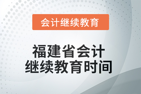 2025年度福建省会计继续教育截止时间 2025年度福建省会计继续教育截止时间
