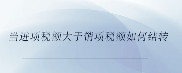 当进项税额大于销项税额如何结转