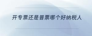 开专票还是普票哪个好纳税人