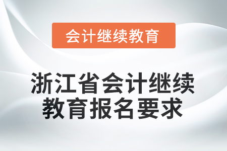 2025年度浙江省会计继续教育报名要求 2025年度浙江省会计继续教育报名要求