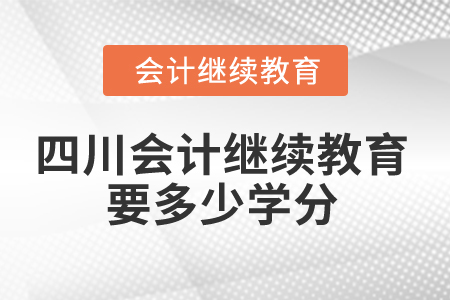 2025年四川会计继续教育要多少学分? 2025年四川会计继续教育要多少学分?