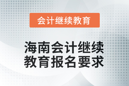 2025年海南会计人员继续教育报名要求 2025年海南会计人员继续教育报名要求