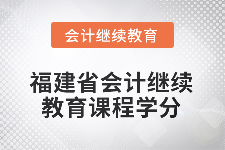 2025年度福建省会计继续教育课程学分要求 2025年度福建省会计继续教育课程学分要求