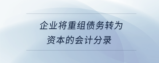 企业将重组债务转为资本的会计分录 企业将重组债务转为资本的会计分录