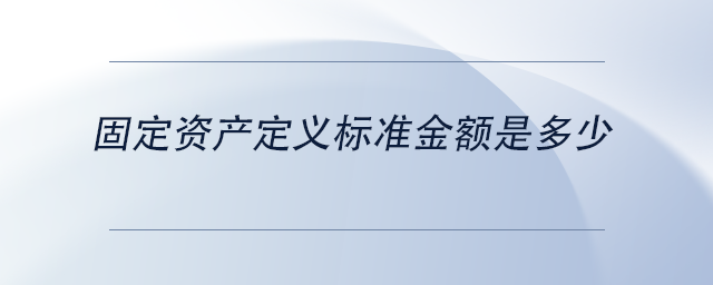中级会计固定资产定义标准金额是多少 中级会计固定资产定义标准金额是多少