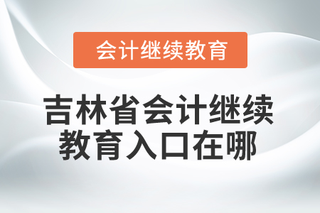 2025年吉林省会计继续教育入口在哪？