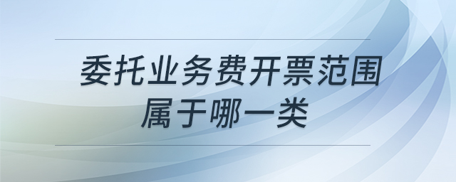 委托业务费开票范围属于哪一类