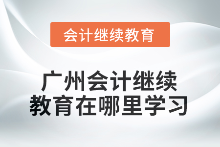2025年广州会计继续教育在哪里学习? 2025年广州会计继续教育在哪里学习?