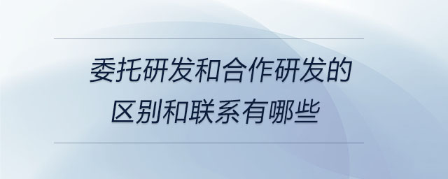 委托研发和合作研发的区别和联系有哪些