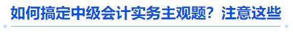 搞定中级会计实务主观题:注意这些 搞定中级会计实务主观题:注意这些
