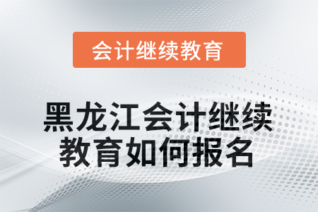 2025年黑龙江会计继续教育如何报名？