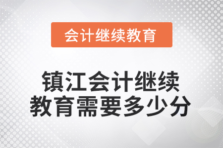 2025年江苏省镇江会计继续教育需要多少分? 2025年江苏省镇江会计继续教育需要多少分?