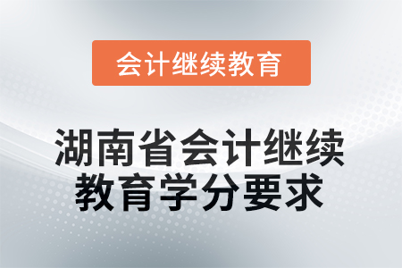 2025年度湖南省会计继续教育学分要求 2025年度湖南省会计继续教育学分要求