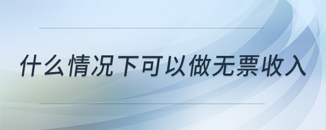 什么情况下可以做无票收入 什么情况下可以做无票收入